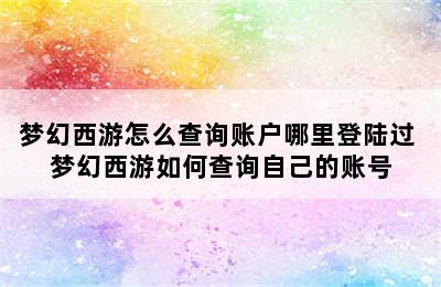 梦幻西游怎么查询账户哪里登陆过 梦幻西游如何查询自己的账号